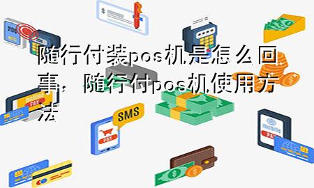 随行付装pos机是怎么回事,随行付pos机使用方法