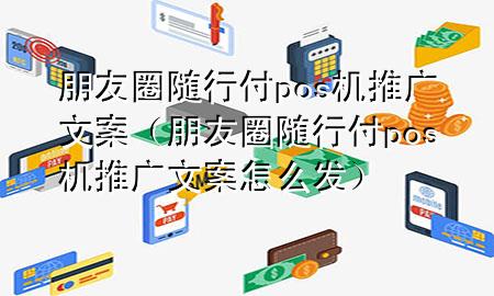 朋友圈随行付pos机推广文案(朋友圈随行付pos机推广文案怎么发)