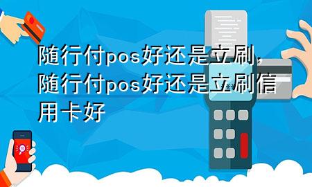 随行付pos好还是立刷,随行付pos好还是立刷信用卡好