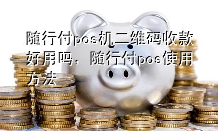 随行付pos机二维码收款好用吗,随行付pos使用方法