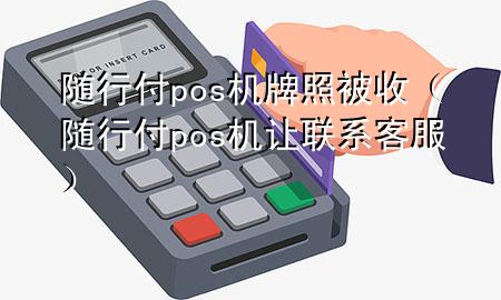随行付pos机牌照被收(随行付pos机让联系客服)