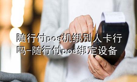 随行付pos机绑別人卡行吗-随行付pos绑定设备