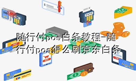 随行付pos白条教程-随行付pos怎么刷京东白条