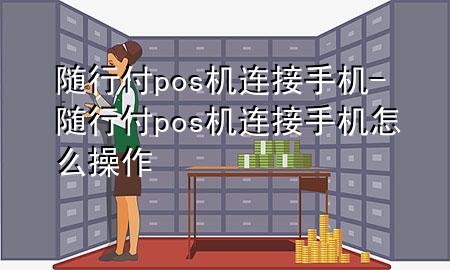 随行付pos机连接手机-随行付pos机连接手机怎么操作