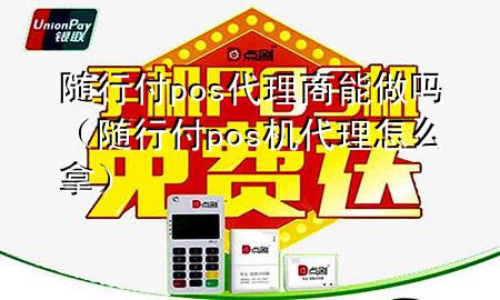 随行付pos代理商能做吗(随行付pos机代理怎么拿)