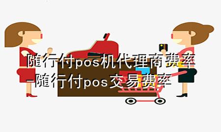 随行付pos机代理商费率-随行付pos交易费率