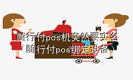 随行付pos机突然要实名(随行付pos绑定设备)
