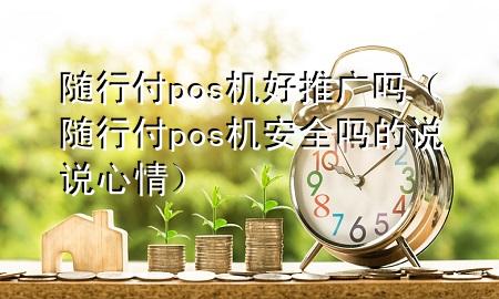 随行付pos机好推广吗(随行付pos机安全吗的说说心情)