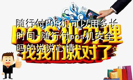 随行付POS机可以用多长时间-随行付pos机安全吗的说说心情