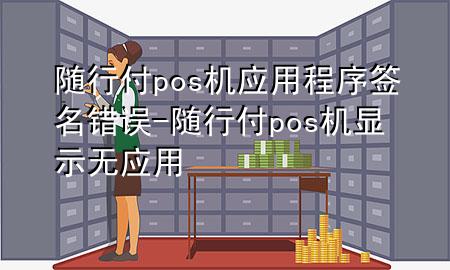 随行付pos机应用程序签名错误-随行付pos机显示无应用