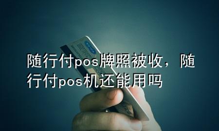 随行付pos牌照被收,随行付pos机还能用吗