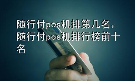 随行付pos机排第几名，随行付pos机排行榜前十名
