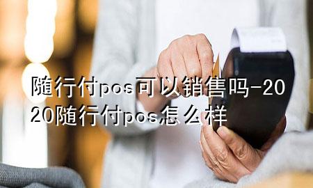随行付pos可以销售吗-2020随行付pos怎么样