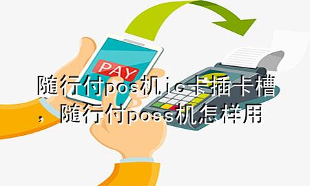 随行付pos机ic卡插卡槽,随行付poss机怎样用