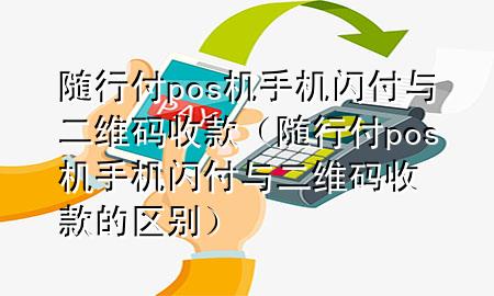 随行付pos机手机闪付与二维码收款(随行付pos机手机闪付与二维码收款的区别)