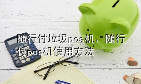 随行付垃圾pos机,随行付pos机使用方法