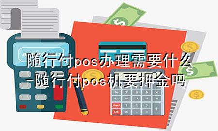 随行付pos办理需要什么-随行付pos机要押金吗