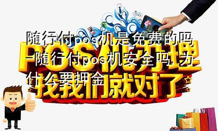 随行付pos机是免费的吗-随行付pos机安全吗,为什么要押金