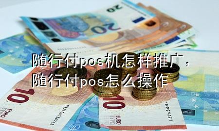 随行付pos机怎样推广,随行付pos怎么操作