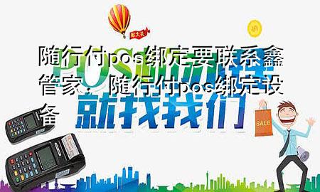 随行付pos绑定要联系鑫管家,随行付pos绑定设备