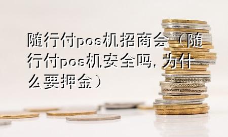 随行付pos机招商会(随行付pos机安全吗,为什么要押金)
