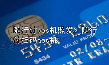 随行付pos机照发，随行付扫码pos机