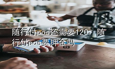 随行付pos还需要120,随行付pos要押金吗