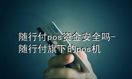 随行付pos资金安全吗-随行付旗下的pos机
