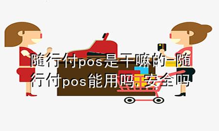 随行付pos是干嘛的-随行付pos能用吗,安全吗