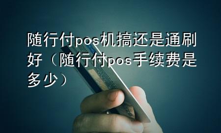 随行付pos机搞还是通刷好(随行付pos手续费是多少)