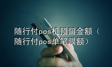 随行付pos机预留金额(随行付pos单笔限额)