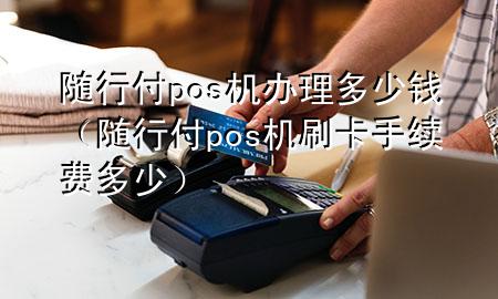 随行付pos机办理多少钱(随行付pos机刷卡手续费多少)