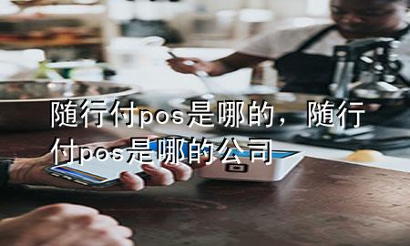 随行付pos是哪的,随行付pos是哪的公司