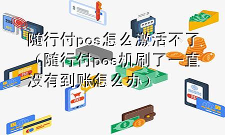 随行付pos怎么激活不了(随行付pos机刷了一直没有到账怎么办)