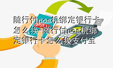 随行付pos机绑定银行卡怎么换-随行付pos机绑定银行卡怎么换支付宝