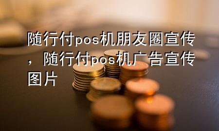 随行付pos机朋友圈宣传,随行付pos机广告宣传图片
