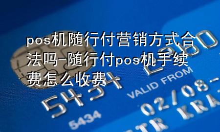 pos机随行付营销方式合法吗-随行付pos机手续费怎么收费