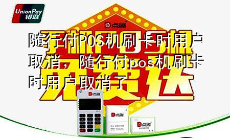 随行付POS机刷卡时用户取消,随行付pos机刷卡时用户取消了