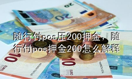 随行付pos压200押金,随行付pos押金200怎么解释
