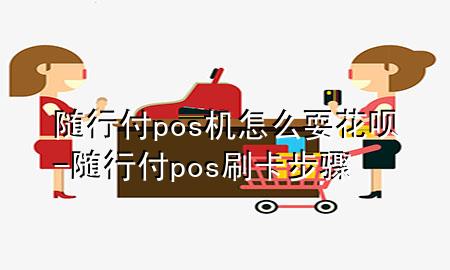 随行付pos机怎么耍花呗-随行付pos刷卡步骤