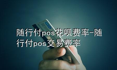 随行付pos花呗费率-随行付pos交易费率