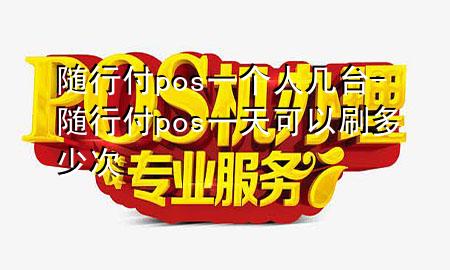 随行付pos一个人几台-随行付pos一天可以刷多少次