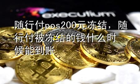 随行付pos200元冻结,随行付被冻结的钱什么时候能到账