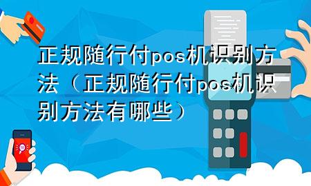正规随行付pos机识别方法(正规随行付pos机识别方法有哪些)