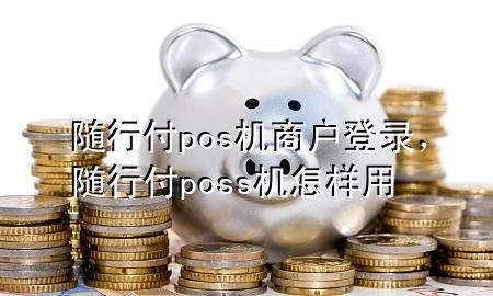 随行付pos机商户登录,随行付poss机怎样用