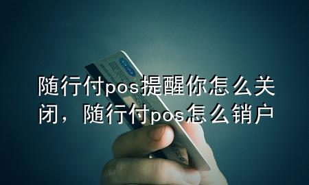 随行付pos提醒你怎么关闭,随行付pos怎么销户