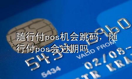 随行付pos机会跳码,随行付pos会过期吗