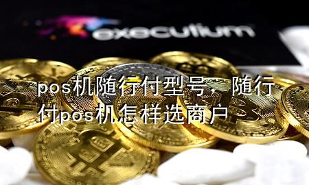 pos机随行付型号,随行付pos机怎样选商户