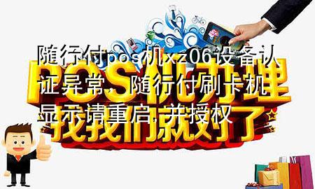 随行付pos机xz06设备认证异常,随行付刷卡机显示请重启,并授权