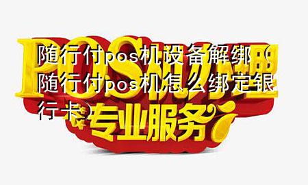 随行付pos机设备解绑(随行付pos机怎么绑定银行卡)